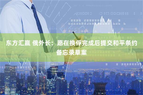 东方汇赢 俄外长：愿在换俘完成后提交和平条约备忘录草案