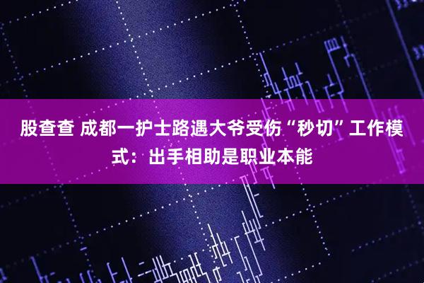 股查查 成都一护士路遇大爷受伤“秒切”工作模式:出手相助是职业本能