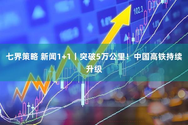 七界策略 新闻1+1丨突破5万公里！中国高铁持续升级