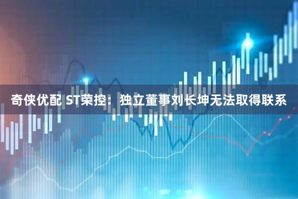 奇侠优配 ST荣控：独立董事刘长坤无法取得联系