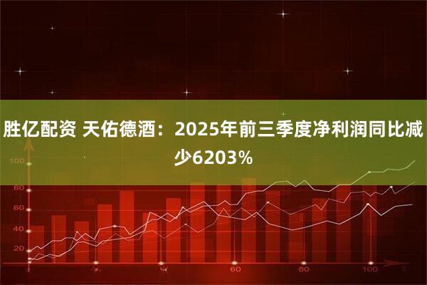 胜亿配资 天佑德酒：2025年前三季度净利润同比减少6203%