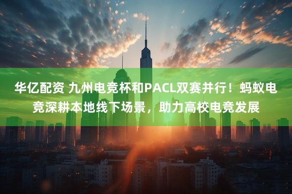 华亿配资 九州电竞杯和PACL双赛并行！蚂蚁电竞深耕本地线下场景，助力高校电竞发展