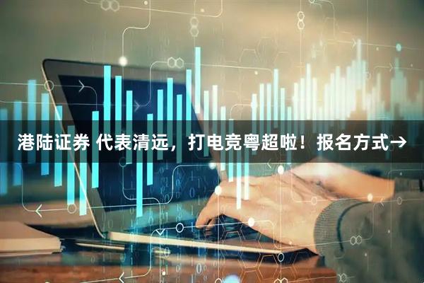 港陆证券 代表清远，打电竞粤超啦！报名方式→