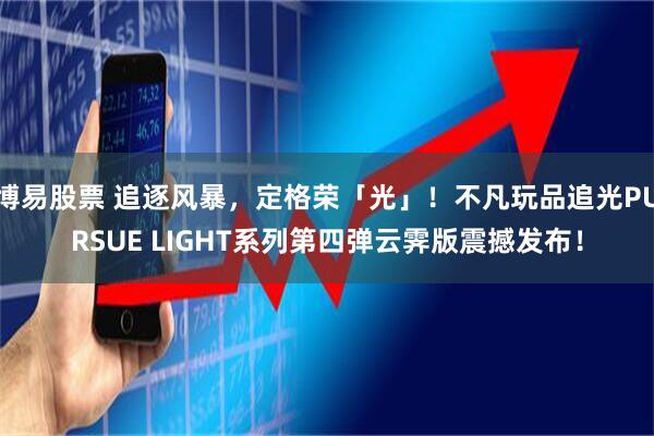 博易股票 追逐风暴，定格荣「光」！不凡玩品追光PURSUE LIGHT系列第四弹云霁版震撼发布！