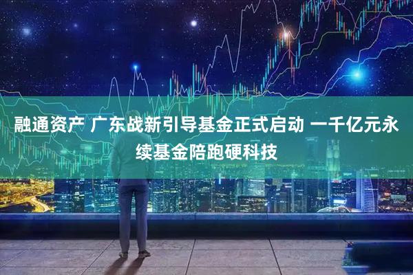 融通资产 广东战新引导基金正式启动 一千亿元永续基金陪跑硬科技