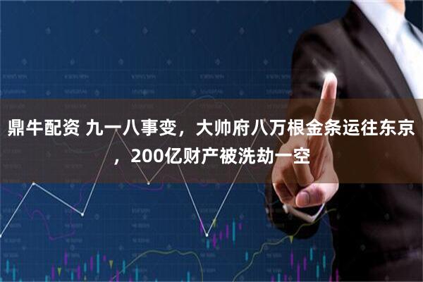 鼎牛配资 九一八事变，大帅府八万根金条运往东京，200亿财产被洗劫一空
